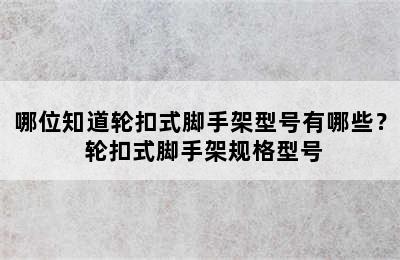 哪位知道轮扣式脚手架型号有哪些？ 轮扣式脚手架规格型号